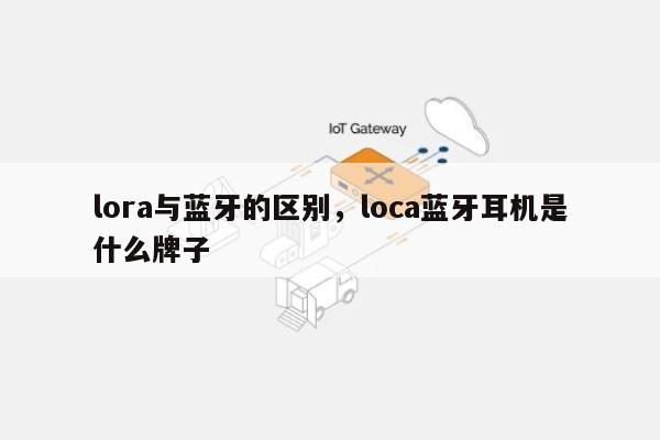 lora与蓝牙的区别，loca蓝牙耳机是什么牌子-第1张图片