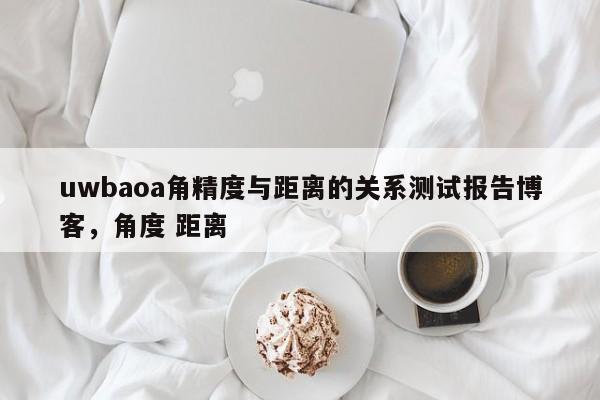 uwbaoa角精度与距离的关系测试报告博客，角度 距离-第1张图片