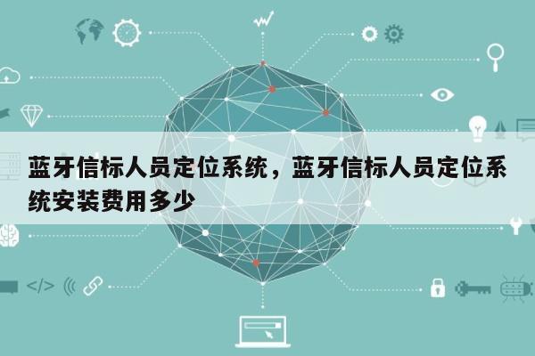 蓝牙信标人员定位系统，蓝牙信标人员定位系统安装费用多少-第1张图片