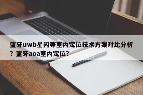 蓝牙uwb星闪等室内定位技术方案对比分析？蓝牙aoa室内定位？-第1张图片