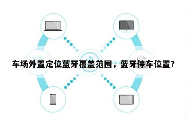 车场外置定位蓝牙覆盖范围，蓝牙停车位置？-第1张图片