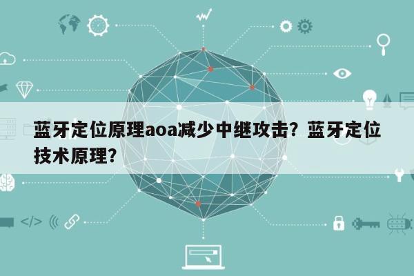 蓝牙定位原理aoa减少中继攻击？蓝牙定位技术原理？-第1张图片