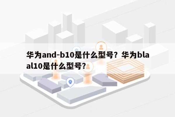 华为and-b10是什么型号？华为blaal10是什么型号？-第1张图片