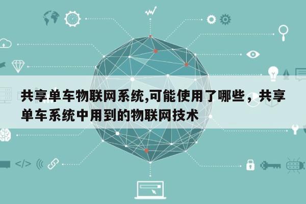 共享单车物联网系统,可能使用了哪些，共享单车系统中用到的物联网技术-第1张图片