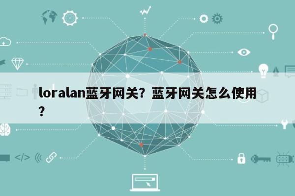 loralan蓝牙网关？蓝牙网关怎么使用？-第1张图片