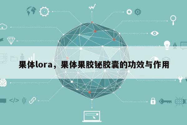 果体lora，果体果胶铋胶囊的功效与作用-第1张图片