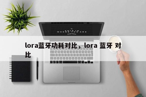 lora蓝牙功耗对比，lora 蓝牙 对比-第1张图片