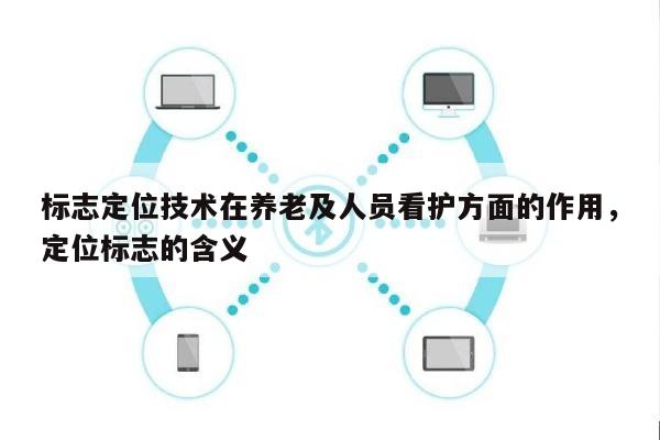 标志定位技术在养老及人员看护方面的作用，定位标志的含义-第1张图片