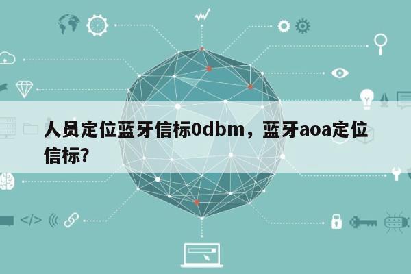 人员定位蓝牙信标0dbm，蓝牙aoa定位信标？-第1张图片