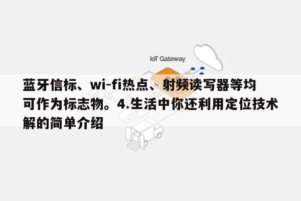 蓝牙信标、wi-fi热点、射频读写器等均可作为标志物。4.生活中你还利用定位技术解的简单介绍-第1张图片