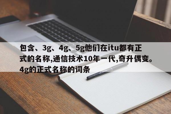 包含、3g、4g、5g他们在itu都有正式的名称,通信技术10年一代,奇升偶变。4g的正式名称的词条-第1张图片