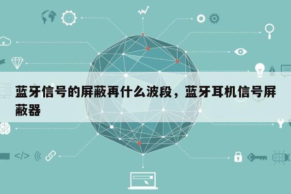 蓝牙信号的屏蔽再什么波段，蓝牙耳机信号屏蔽器-第1张图片