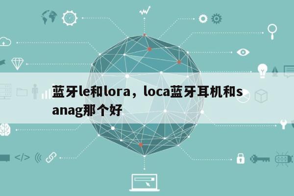 蓝牙le和lora，loca蓝牙耳机和sanag那个好-第1张图片