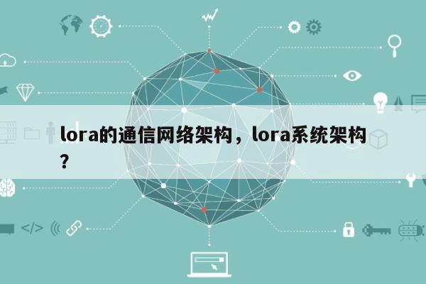 lora的通信网络架构，lora系统架构？-第1张图片