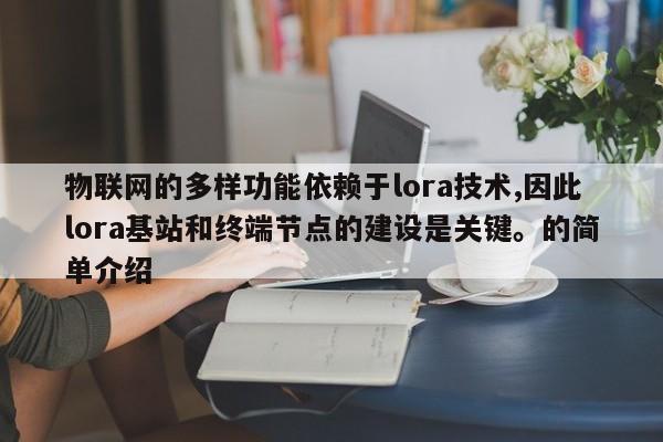 物联网的多样功能依赖于lora技术,因此lora基站和终端节点的建设是关键。的简单介绍-第1张图片