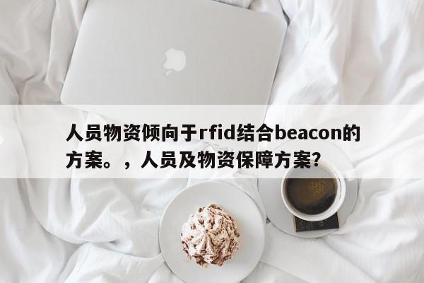 人员物资倾向于rfid结合beacon的方案。，人员及物资保障方案？-第1张图片