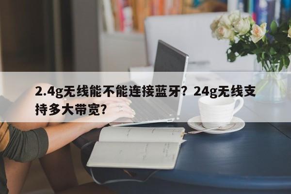 2.4g无线能不能连接蓝牙？24g无线支持多大带宽？-第1张图片