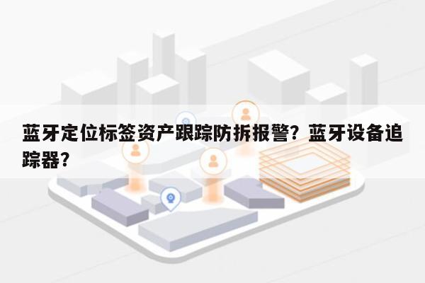 蓝牙定位标签资产跟踪防拆报警？蓝牙设备追踪器？-第1张图片