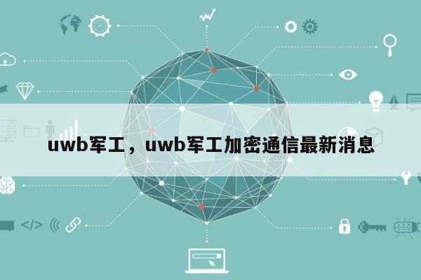 uwb军工，uwb军工加密通信最新消息-第1张图片