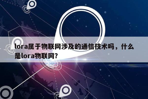 lora属于物联网涉及的通信技术吗，什么是lora物联网？-第1张图片