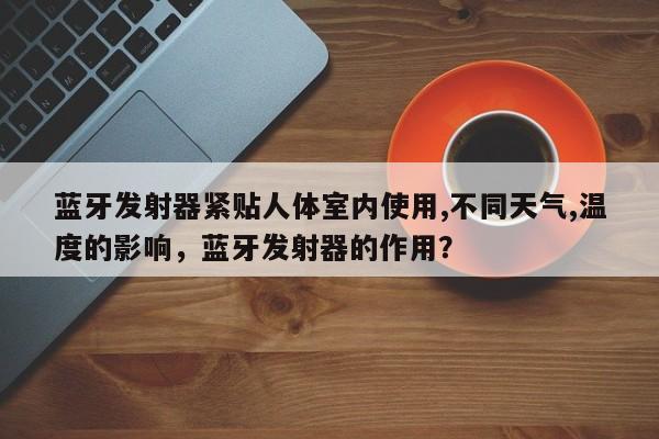 蓝牙发射器紧贴人体室内使用,不同天气,温度的影响，蓝牙发射器的作用？-第1张图片