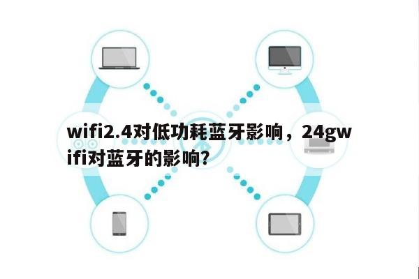 wifi2.4对低功耗蓝牙影响，24gwifi对蓝牙的影响？-第1张图片