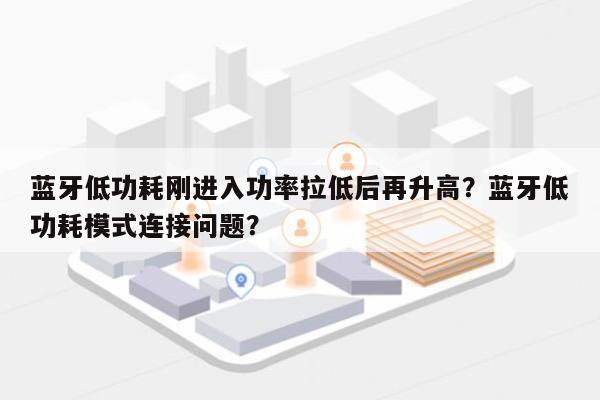 蓝牙低功耗刚进入功率拉低后再升高？蓝牙低功耗模式连接问题？-第1张图片