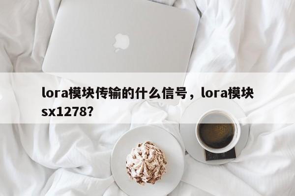 lora模块传输的什么信号，lora模块sx1278？-第1张图片