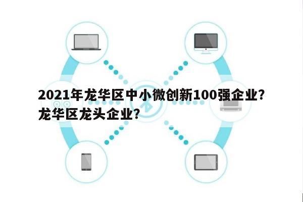 2021年龙华区中小微创新100强企业？龙华区龙头企业？-第1张图片