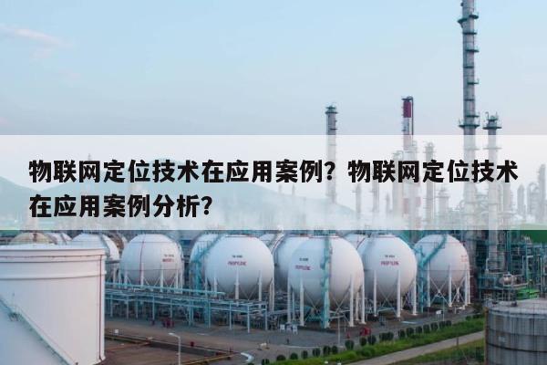 物联网定位技术在应用案例？物联网定位技术在应用案例分析？-第1张图片