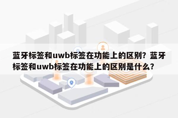 蓝牙标签和uwb标签在功能上的区别？蓝牙标签和uwb标签在功能上的区别是什么？-第1张图片