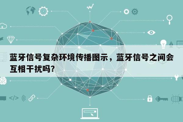 蓝牙信号复杂环境传播图示，蓝牙信号之间会互相干扰吗？-第1张图片