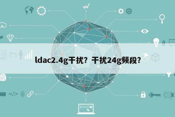 ldac2.4g干扰？干扰24g频段？-第1张图片