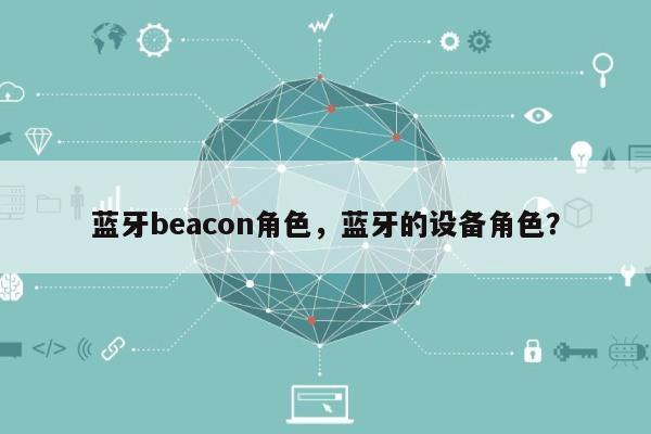 蓝牙beacon角色，蓝牙的设备角色？-第1张图片