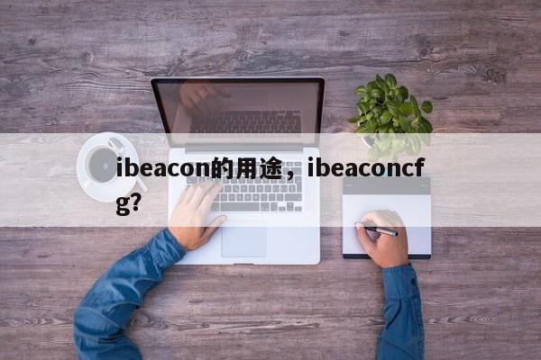 ibeacon的用途，ibeaconcfg？-第1张图片