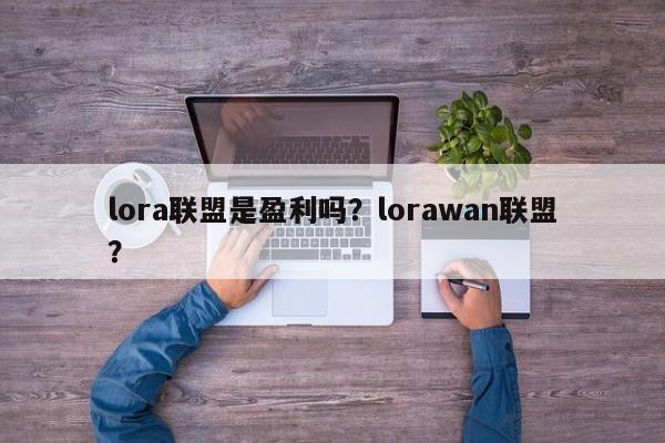 lora联盟是盈利吗？lorawan联盟？-第1张图片