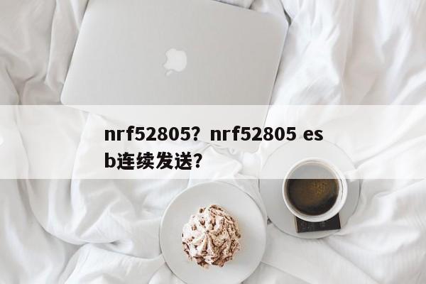 nrf52805？nrf52805 esb连续发送？-第1张图片