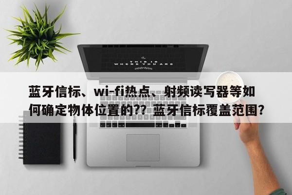 蓝牙信标、wi-fi热点、射频读写器等如何确定物体位置的?？蓝牙信标覆盖范围？-第1张图片