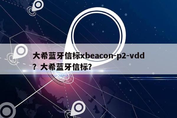 大希蓝牙信标xbeacon-p2-vdd？大希蓝牙信标？-第1张图片