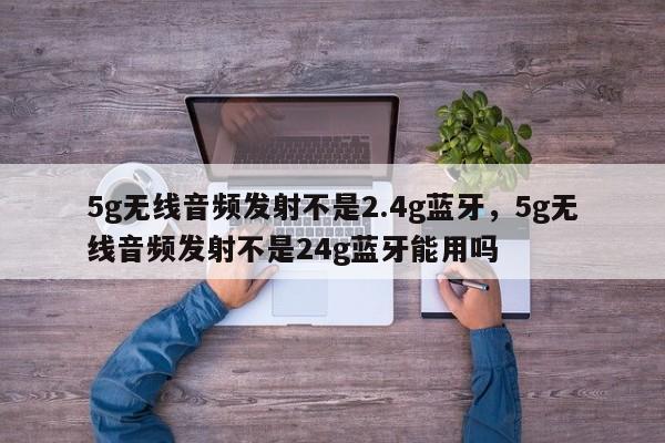 5g无线音频发射不是2.4g蓝牙，5g无线音频发射不是24g蓝牙能用吗-第1张图片