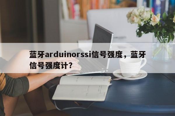 蓝牙arduinorssi信号强度，蓝牙信号强度计？-第1张图片