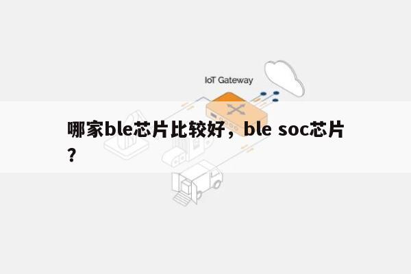 哪家ble芯片比较好，ble soc芯片？-第1张图片