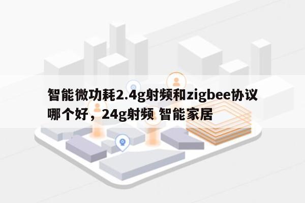 智能微功耗2.4g射频和zigbee协议哪个好，24g射频 智能家居-第1张图片