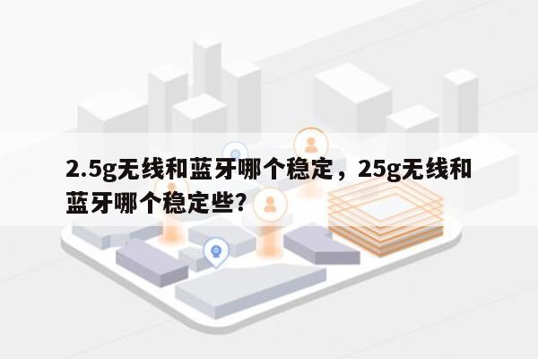 2.5g无线和蓝牙哪个稳定，25g无线和蓝牙哪个稳定些？-第1张图片