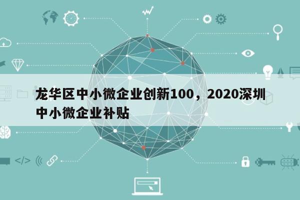 龙华区中小微企业创新100，2020深圳中小微企业补贴-第1张图片