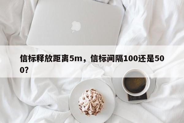 信标释放距离5m，信标间隔100还是500？-第1张图片