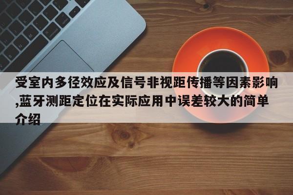 受室内多径效应及信号非视距传播等因素影响,蓝牙测距定位在实际应用中误差较大的简单介绍-第1张图片