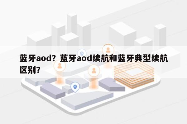 蓝牙aod？蓝牙aod续航和蓝牙典型续航区别？-第1张图片