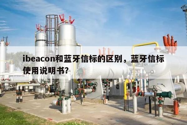 ibeacon和蓝牙信标的区别，蓝牙信标使用说明书？-第1张图片