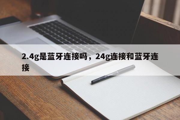 2.4g是蓝牙连接吗，24g连接和蓝牙连接-第1张图片